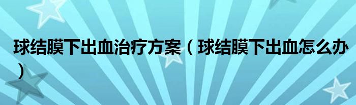 球結(jié)膜下出血治療方案（球結(jié)膜下出血怎么辦）