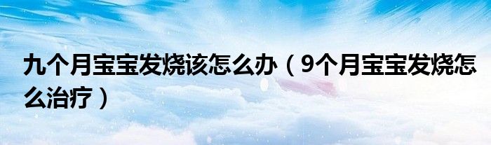 九個(gè)月寶寶發(fā)燒該怎么辦（9個(gè)月寶寶發(fā)燒怎么治療）