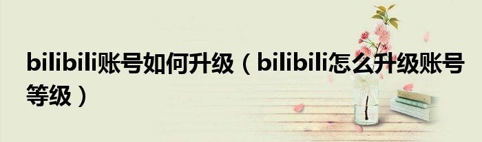 bilibili賬號(hào)如何升級(jí)（bilibili怎么升級(jí)賬號(hào)等級(jí)）