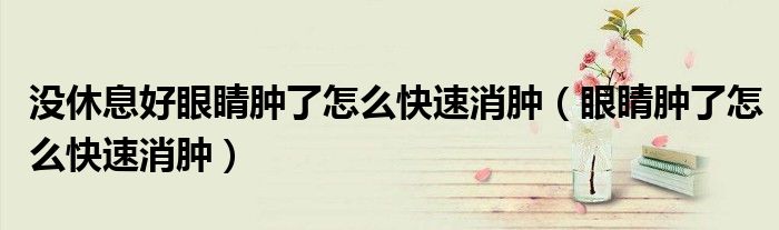 沒休息好眼睛腫了怎么快速消腫（眼睛腫了怎么快速消腫）
