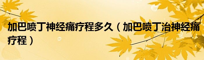 加巴噴丁神經(jīng)痛療程多久（加巴噴丁治神經(jīng)痛療程）