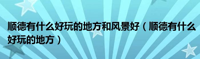 順德有什么好玩的地方和風(fēng)景好（順德有什么好玩的地方）