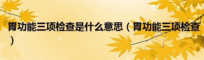 胃功能三項(xiàng)檢查是什么意思（胃功能三項(xiàng)檢查）
