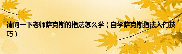 請問一下老師薩克斯的指法怎么學(xué)（自學(xué)薩克斯指法入門技巧）