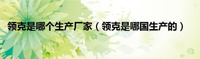 領(lǐng)克是哪個生產(chǎn)廠家（領(lǐng)克是哪國生產(chǎn)的）