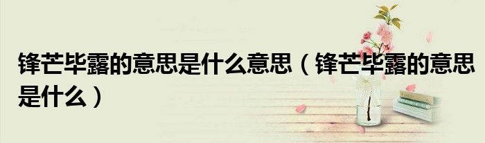 鋒芒畢露的意思是什么意思（鋒芒畢露的意思是什么）