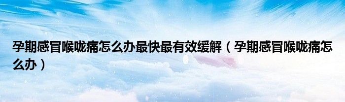 孕期感冒喉嚨痛怎么辦最快最有效緩解（孕期感冒喉嚨痛怎么辦）