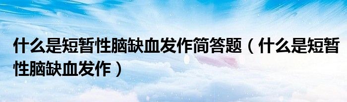 什么是短暫性腦缺血發(fā)作簡(jiǎn)答題（什么是短暫性腦缺血發(fā)作）