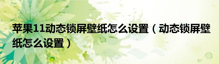 蘋果11動(dòng)態(tài)鎖屏壁紙?jiān)趺丛O(shè)置（動(dòng)態(tài)鎖屏壁紙?jiān)趺丛O(shè)置）