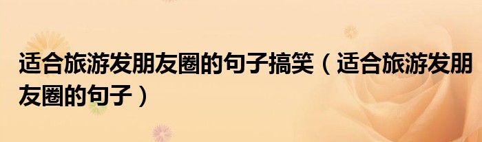 適合旅游發(fā)朋友圈的句子搞笑（適合旅游發(fā)朋友圈的句子）