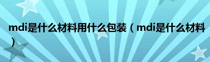mdi是什么材料用什么包裝（mdi是什么材料）