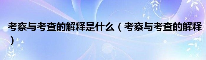 考察與考查的解釋是什么（考察與考查的解釋）