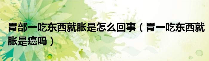 胃部一吃東西就脹是怎么回事（胃一吃東西就脹是癌嗎）
