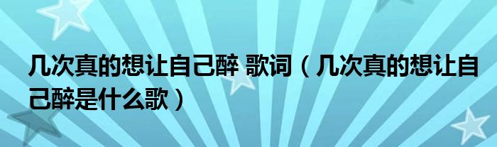 幾次真的想讓自己醉 歌詞（幾次真的想讓自己醉是什么歌）