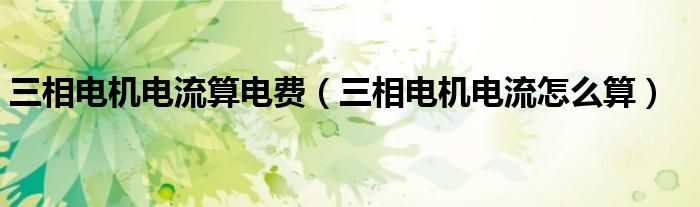 三相電機電流算電費（三相電機電流怎么算）