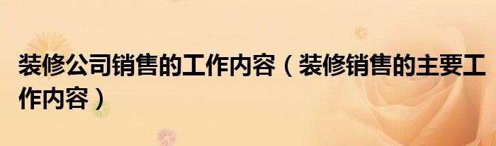 裝修公司銷售的工作內(nèi)容（裝修銷售的主要工作內(nèi)容）