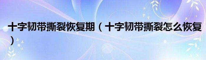 十字韌帶撕裂恢復(fù)期（十字韌帶撕裂怎么恢復(fù)）