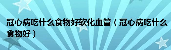 冠心病吃什么食物好軟化血管（冠心病吃什么食物好）