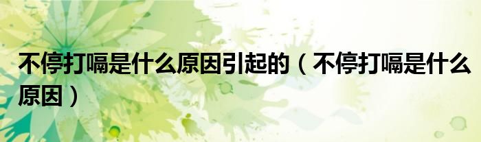 不停打嗝是什么原因引起的（不停打嗝是什么原因）