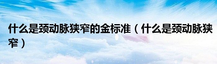 什么是頸動(dòng)脈狹窄的金標(biāo)準(zhǔn)（什么是頸動(dòng)脈狹窄）