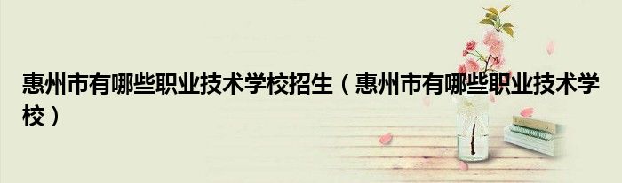 惠州市有哪些職業(yè)技術(shù)學(xué)校招生（惠州市有哪些職業(yè)技術(shù)學(xué)校）