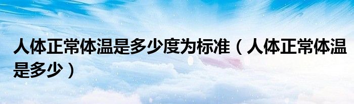 人體正常體溫是多少度為標準（人體正常體溫是多少）