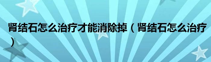 腎結(jié)石怎么治療才能消除掉（腎結(jié)石怎么治療）