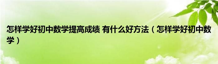 怎樣學(xué)好初中數(shù)學(xué)提高成績(jī) 有什么好方法（怎樣學(xué)好初中數(shù)學(xué)）