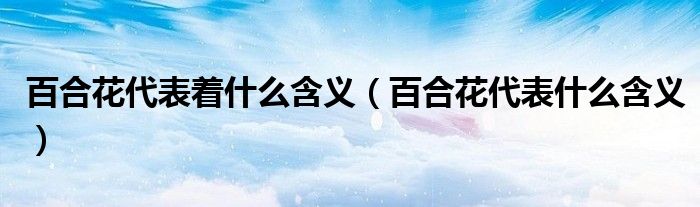 百合花代表著什么含義（百合花代表什么含義）
