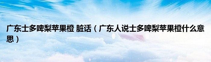 廣東士多啤梨蘋果橙 臟話（廣東人說士多啤梨蘋果橙什么意思）