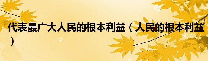 代表最廣大人民的根本利益（人民的根本利益）