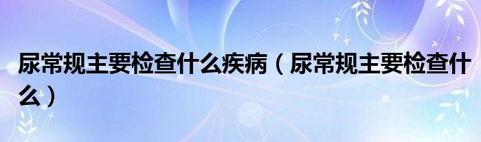 尿常規(guī)主要檢查什么疾?。虺Ｒ?guī)主要檢查什么）