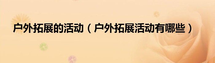 戶外拓展的活動（戶外拓展活動有哪些）