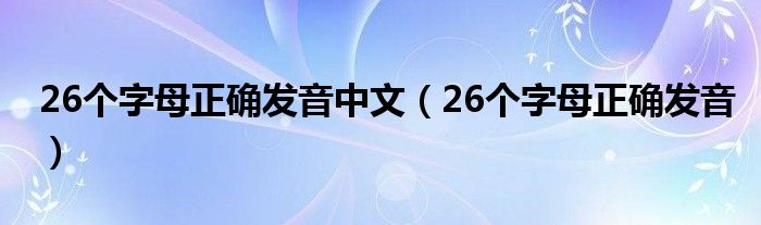 26個字母正確發(fā)音中文（26個字母正確發(fā)音）