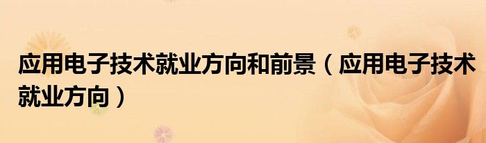 應(yīng)用電子技術(shù)就業(yè)方向和前景（應(yīng)用電子技術(shù)就業(yè)方向）