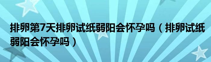 排卵第7天排卵試紙弱陽會懷孕嗎（排卵試紙弱陽會懷孕嗎）