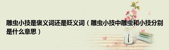 雕蟲(chóng)小技是褒義詞還是貶義詞（雕蟲(chóng)小技中雕蟲(chóng)和小技分別是什么意思）
