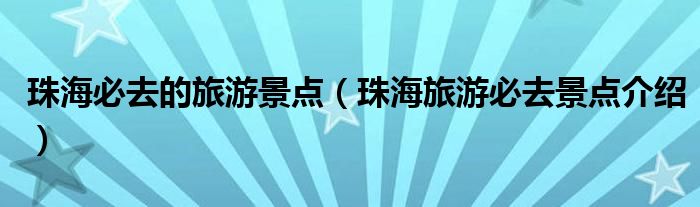 珠海必去的旅游景點（珠海旅游必去景點介紹）