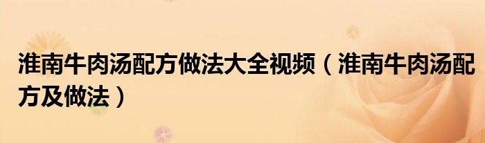 淮南牛肉湯配方做法大全視頻（淮南牛肉湯配方及做法）