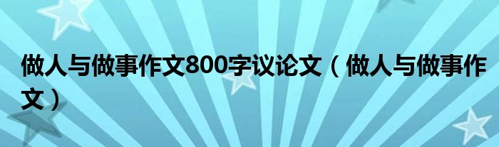 做人與做事作文800字議論文（做人與做事作文）
