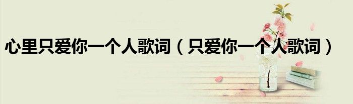 心里只愛你一個人歌詞（只愛你一個人歌詞）