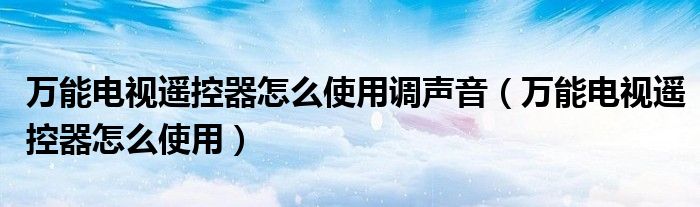 萬能電視遙控器怎么使用調(diào)聲音（萬能電視遙控器怎么使用）