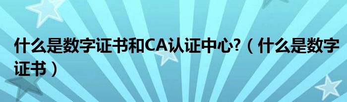 什么是數(shù)字證書和CA認證中心?（什么是數(shù)字證書）