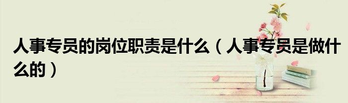 人事專員的崗位職責(zé)是什么（人事專員是做什么的）