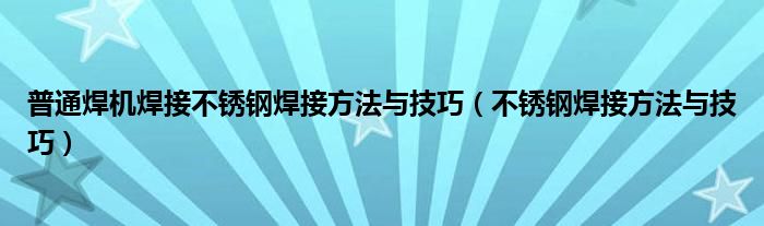 普通焊機(jī)焊接不銹鋼焊接方法與技巧（不銹鋼焊接方法與技巧）
