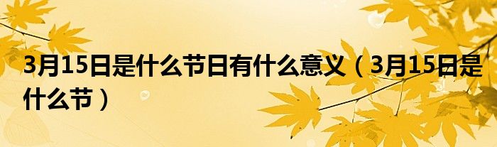 3月15日是什么節(jié)日有什么意義（3月15日是什么節(jié)）