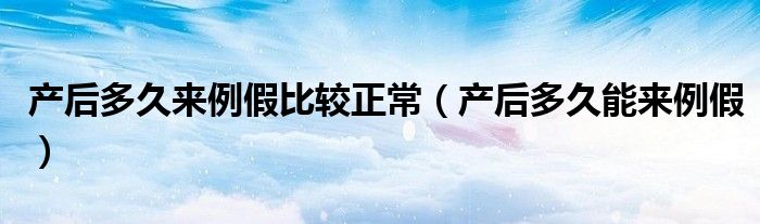 產(chǎn)后多久來例假比較正常（產(chǎn)后多久能來例假）