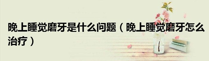 晚上睡覺磨牙是什么問題（晚上睡覺磨牙怎么治療）