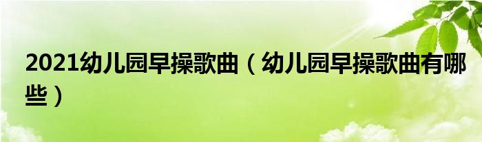 2021幼兒園早操歌曲（幼兒園早操歌曲有哪些）