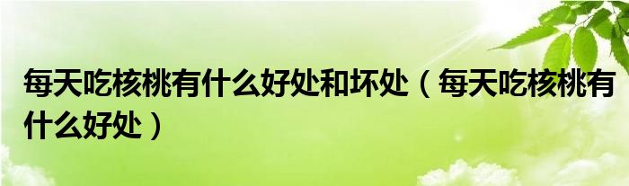 每天吃核桃有什么好處和壞處（每天吃核桃有什么好處）